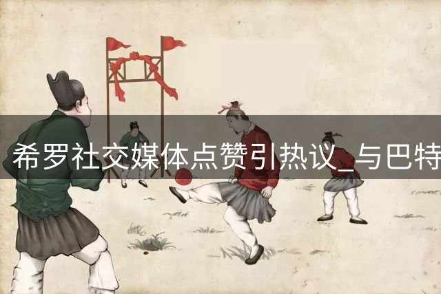 希罗社交媒体点赞引热议 与巴特勒互动引发外界猜测
