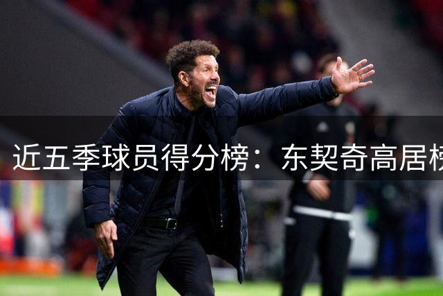 近五季球员得分榜：东契奇高居榜首，多名巨星齐上榜
